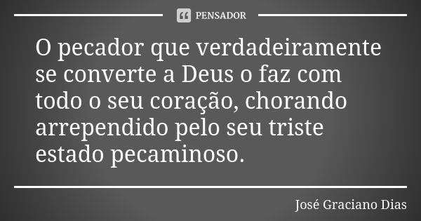 O pecador que verdadeiramente se converte a Deus o faz com todo o seu coração, chorando arrependido pelo seu triste estado pecaminoso.... Frase de José Graciano Dias.