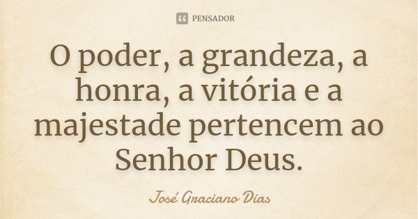 O poder, a grandeza, a honra, a vitória e a majestade pertencem ao Senhor Deus.... Frase de José Graciano Dias.
