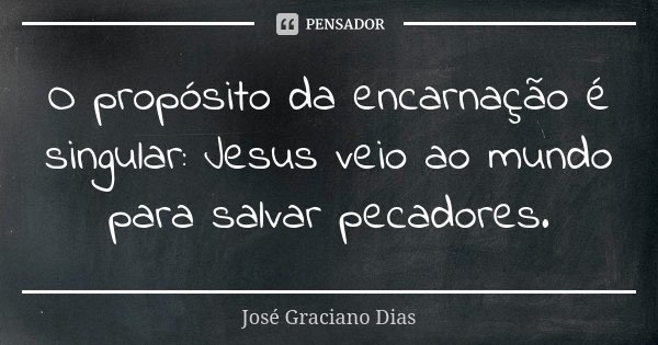 O propósito da encarnação é singular: Jesus veio ao mundo para salvar pecadores.... Frase de José Graciano Dias.