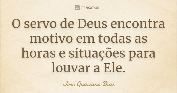 O servo de Deus encontra motivo em todas as horas e situações para louvar a Ele.... Frase de José Graciano Dias.