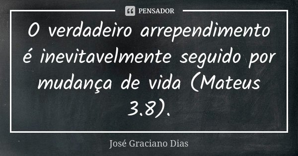 O verdadeiro arrependimento é inevitavelmente seguido por mudança de vida (Mateus 3.8).... Frase de José Graciano Dias.