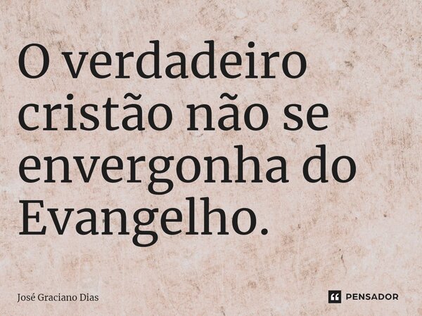 O verdadeiro cristão não se envergonha do Evangelho.... Frase de José Graciano Dias.