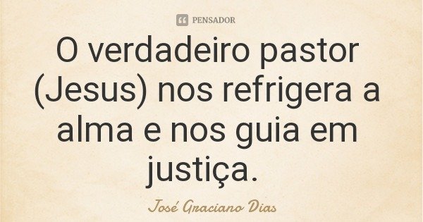 O verdadeiro pastor (Jesus) nos refrigera a alma e nos guia em justiça.... Frase de José Graciano Dias.