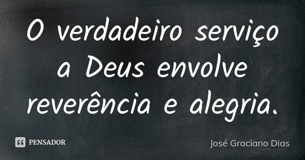 O verdadeiro serviço a Deus envolve reverência e alegria.... Frase de José Graciano Dias.