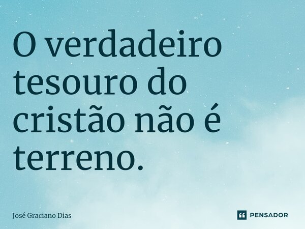 O verdadeiro tesouro do cristão não é terreno.... Frase de José Graciano Dias.