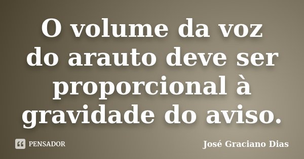 O volume da voz do arauto deve ser proporcional à gravidade do aviso.... Frase de José Graciano Dias.