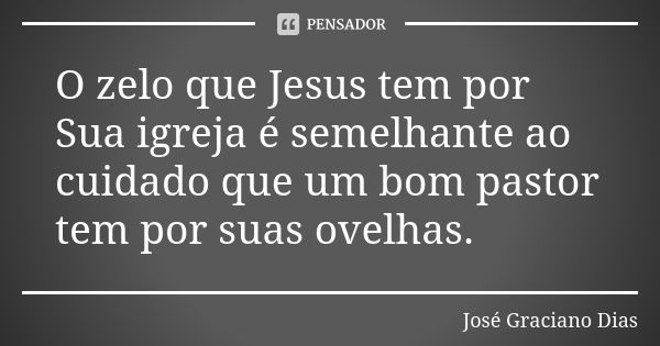 O zelo que Jesus tem por Sua igreja é semelhante ao cuidado que um bom pastor tem por suas ovelhas.... Frase de José Graciano Dias.