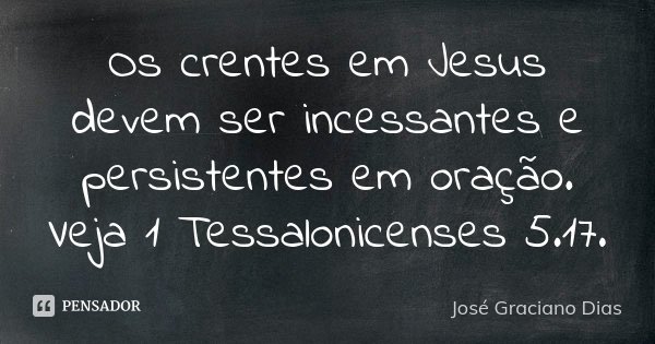 Os crentes em Jesus devem ser incessantes e persistentes em oração. Veja 1 Tessalonicenses 5.17.... Frase de José Graciano Dias.