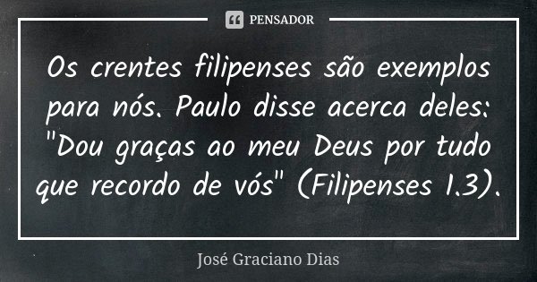 Os crentes filipenses são exemplos para nós. Paulo disse acerca deles: "Dou graças ao meu Deus por tudo que recordo de vós" (Filipenses 1.3).... Frase de José Graciano Dias.