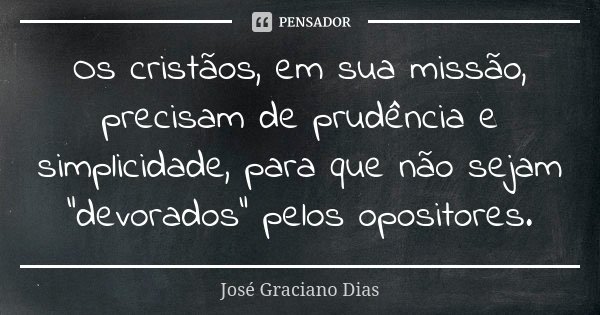 Os cristãos, em sua missão, precisam de prudência e simplicidade, para que não sejam "devorados" pelos opositores.... Frase de José Graciano Dias.