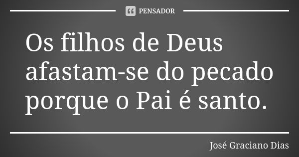 Os filhos de Deus afastam-se do pecado porque o Pai é santo.... Frase de José Graciano Dias.