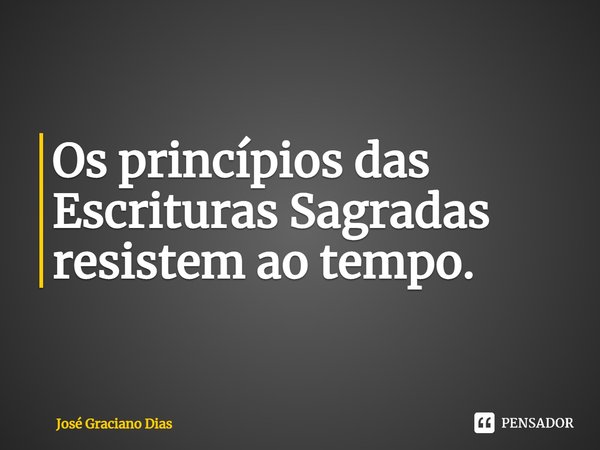 Os princípios das Escrituras Sagradas resistem ao tempo.... Frase de José Graciano Dias.