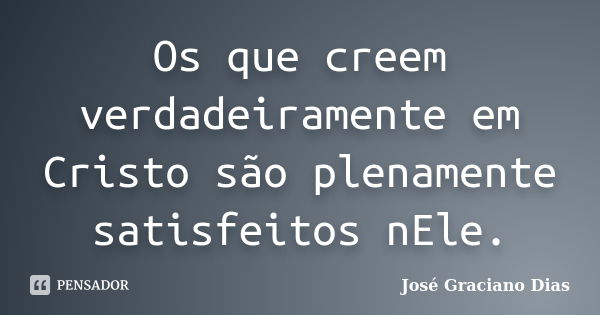 Os que creem verdadeiramente em Cristo são plenamente satisfeitos nEle.... Frase de José Graciano Dias.