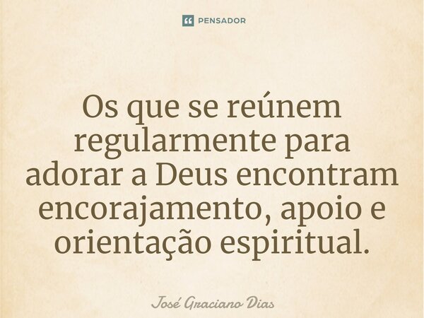 Os que se reúnem regularmente para adorar a Deus encontram encorajamento, apoio e orientação espiritual.... Frase de José Graciano Dias.