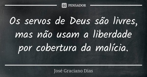 Os servos de Deus são livres, mas não usam a liberdade por cobertura da malícia.... Frase de José Graciano Dias.