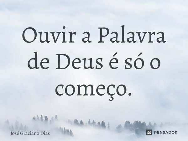 Ouvir a Palavra de Deus é só o começo.... Frase de José Graciano Dias.