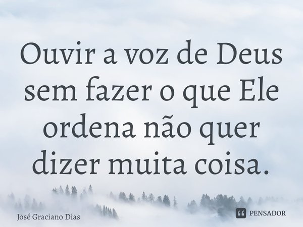 ⁠Ouvir a voz de Deus sem fazer o que Ele ordena não quer dizer muita coisa.... Frase de José Graciano Dias.