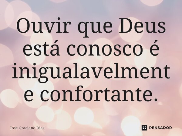 Ouvir que Deus está conosco é inigualavelmente confortante.... Frase de José Graciano Dias.