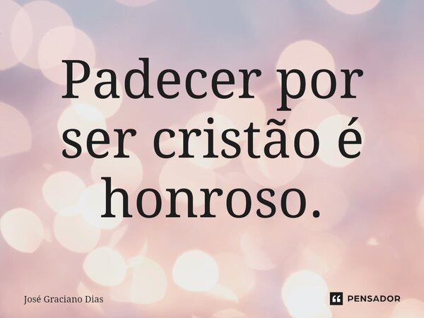 Padecer por ser cristão é honroso.... Frase de José Graciano Dias.