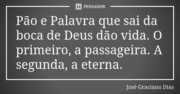 Pão e Palavra que sai da boca de Deus dão vida. O primeiro, a passageira. A segunda, a eterna.... Frase de José Graciano Dias.