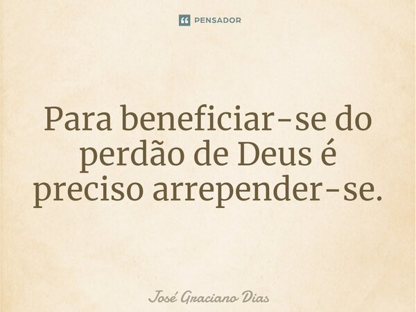 Para beneficiar-se do perdão de Deus é preciso arrepender-se.... Frase de José Graciano Dias.