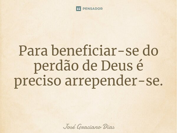 Para beneficiar-se do perdão de Deus é preciso arrepender-se.... Frase de José Graciano Dias.