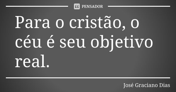 Para o cristão, o céu é seu objetivo real.... Frase de José Graciano Dias.