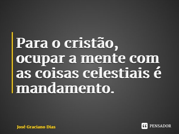 ⁠Para o cristão, ocupar a mente com as coisas celestiais é mandamento.... Frase de José Graciano Dias.