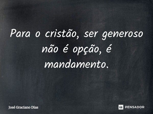 Para o cristão, ser generoso não é opção, é mandamento.... Frase de José Graciano Dias.