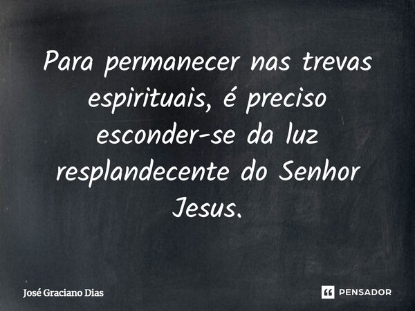 Para permanecer nas trevas espirituais, é preciso esconder-se da luz resplandecente do Senhor Jesus.... Frase de José Graciano Dias.