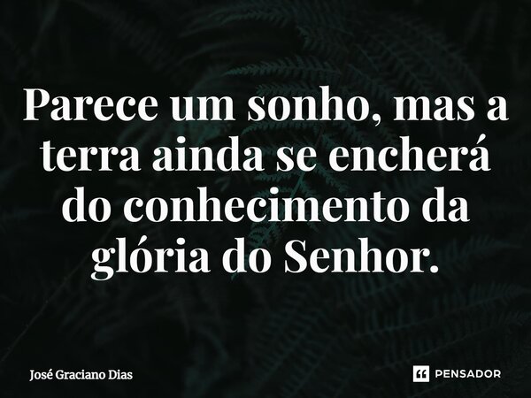 Parece um sonho, mas a terra ainda se encherá do conhecimento da glória do Senhor.... Frase de José Graciano Dias.