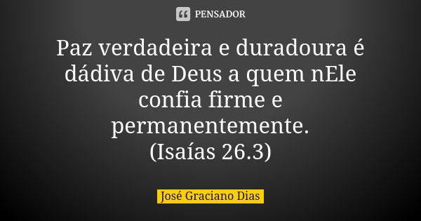 Paz verdadeira e duradoura é dádiva de Deus a quem nEle confia firme e permanentemente. (Isaías 26.3)... Frase de José Graciano Dias.