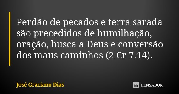 Perdão de pecados e terra sarada são precedidos de humilhação, oração, busca a Deus e conversão dos maus caminhos (2 Cr 7.14).... Frase de José Graciano Dias.