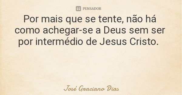 Por mais que se tente, não há como achegar-se a Deus sem ser por intermédio de Jesus Cristo.... Frase de José Graciano Dias.