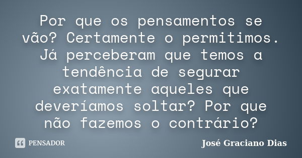 Por que os pensamentos se vão? Certamente o permitimos. Já perceberam que temos a tendência de segurar exatamente aqueles que deveríamos soltar? Por que não faz... Frase de José Graciano Dias.