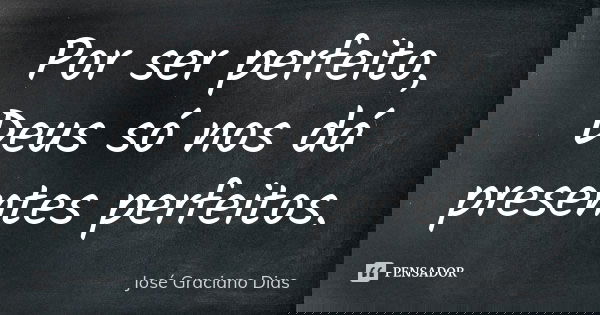 Por ser perfeito, Deus só nos dá presentes perfeitos.... Frase de José Graciano Dias.