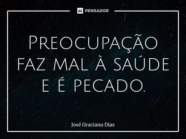 ⁠Preocupação faz mal à saúde e é pecado.... Frase de José Graciano Dias.