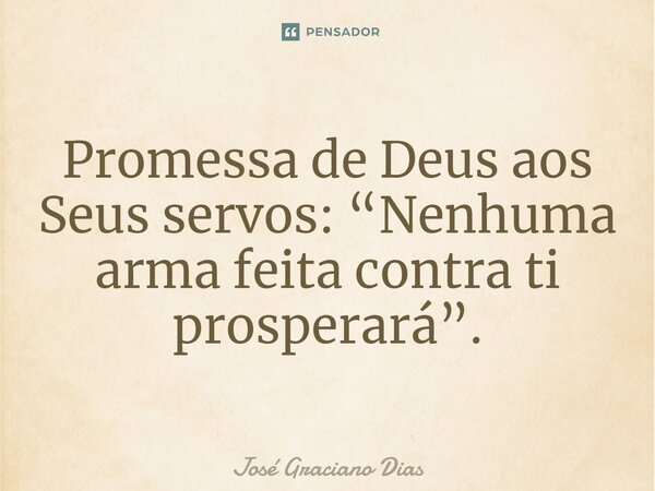 Promessa de Deus aos Seus servos: “Nenhuma arma feita contra ti prosperará”.... Frase de José Graciano Dias.