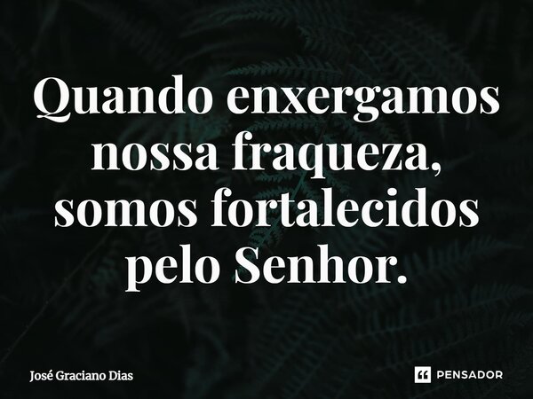 Quando enxergamos nossa fraqueza, somos fortalecidos pelo Senhor.... Frase de José Graciano Dias.