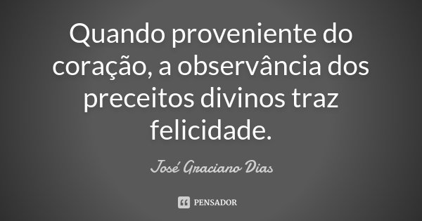 Quando proveniente do coração, a observância dos preceitos divinos traz felicidade.... Frase de José Graciano Dias.