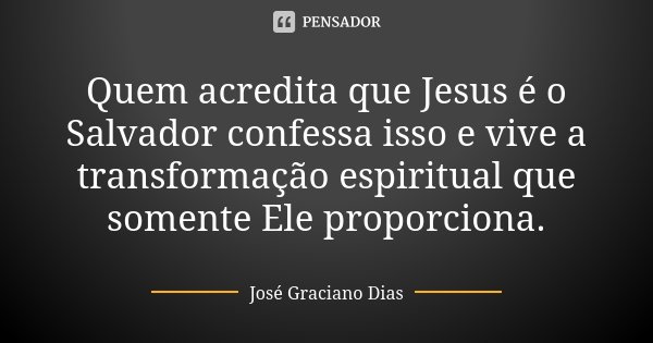 Quem acredita que Jesus é o Salvador confessa isso e vive a transformação espiritual que somente Ele proporciona.... Frase de José Graciano Dias.