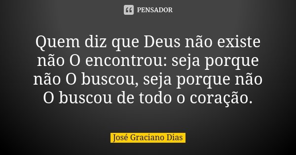 Quem diz que Deus não existe não O encontrou: seja porque não O buscou, seja porque não O buscou de todo o coração.... Frase de José Graciano Dias.