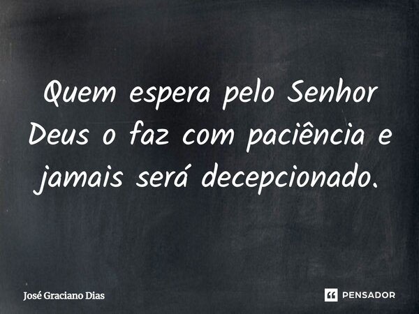 Quem espera pelo Senhor Deus o faz com paciência e jamais será decepcionado.... Frase de José Graciano Dias.