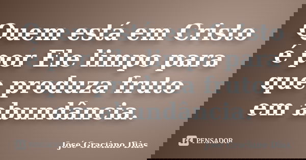 Quem está em Cristo é por Ele limpo para que produza fruto em abundância.... Frase de José Graciano Dias.