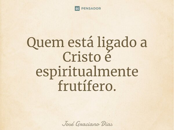 Quem está ligado a Cristo é espiritualmente frutífero.... Frase de José Graciano Dias.