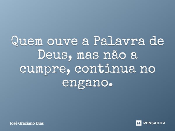 Quem ouve a Palavra de Deus, mas não a cumpre, continua no engano.... Frase de José Graciano Dias.