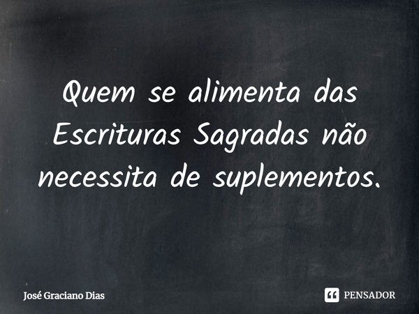 Quem se alimenta das Escrituras Sagradas não necessita de suplementos.... Frase de José Graciano Dias.