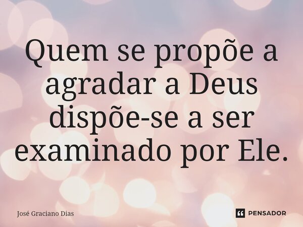 Quem se propõe a agradar a Deus dispõe-se a ser examinado por Ele.... Frase de José Graciano Dias.