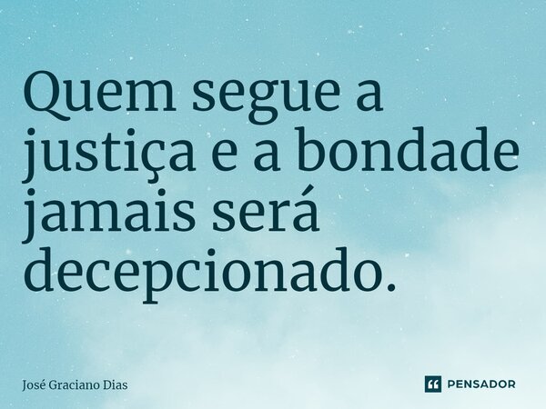 Quem segue a justiça e a bondade jamais será decepcionado.... Frase de José Graciano Dias.