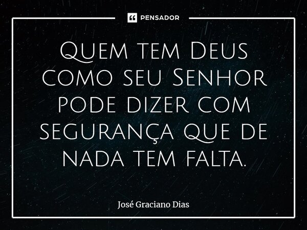 Quem tem Deus como seu Senhor pode dizer com segurança que de nada tem falta.... Frase de José Graciano Dias.